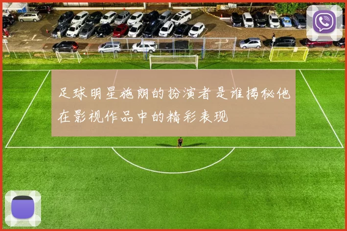 足球明星施朗的扮演者是谁揭秘他在影视作品中的精彩表现