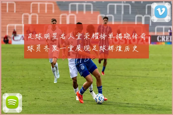 足球明星名人堂荣耀榜单揭晓传奇球员齐聚一堂展现足球辉煌历史