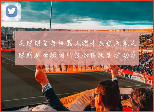 足球明星与机器人携手共创未来足球新局面探讨科技如何改变运动员表现
