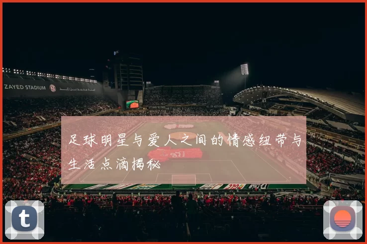 足球明星与爱人之间的情感纽带与生活点滴揭秘
