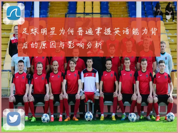 足球明星为何普遍掌握英语能力背后的原因与影响分析