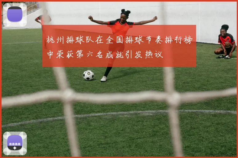 杭州排球队在全国排球节奏排行榜中荣获第六名成就引发热议
