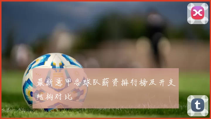 最新意甲各球队薪资排行榜及开支结构对比