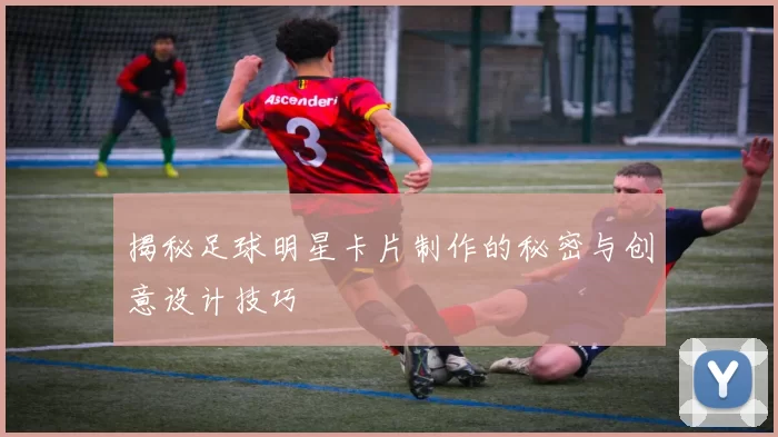 揭秘足球明星卡片制作的秘密与创意设计技巧