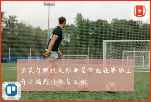 克莱与哪位足球明星曾经在赛场上有过精彩对决与互动