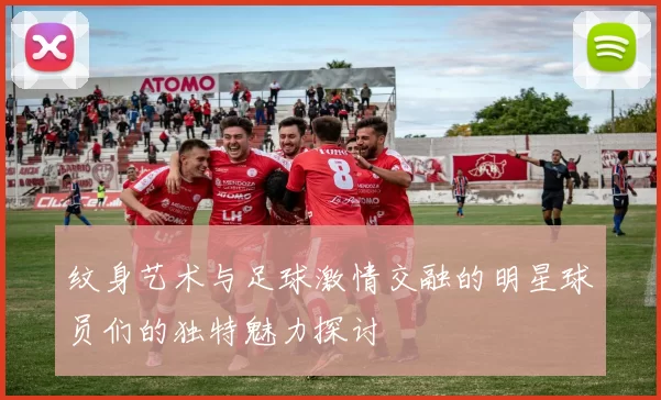 纹身艺术与足球激情交融的明星球员们的独特魅力探讨