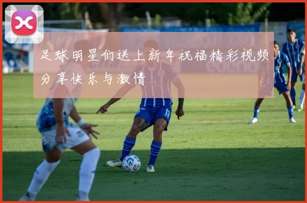 足球明星们送上新年祝福精彩视频分享快乐与激情