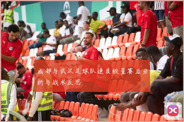 成都与武汉足球队速度较量赛后分析与战术反思