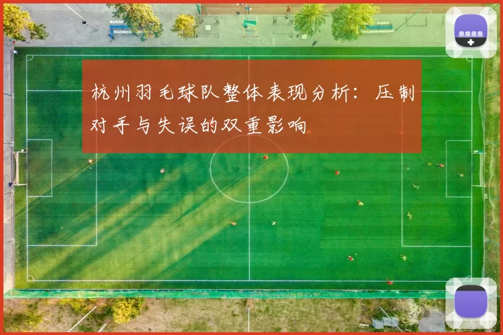 杭州羽毛球队整体表现分析：压制对手与失误的双重影响
