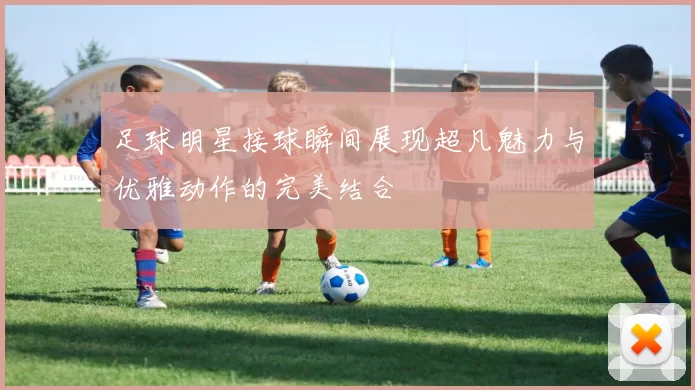 足球明星接球瞬间展现超凡魅力与优雅动作的完美结合
