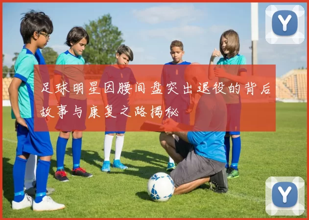 足球明星因腰间盘突出退役的背后故事与康复之路揭秘