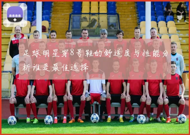 足球明星穿8号鞋的舒适度与性能分析谁是最佳选择