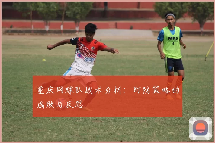 重庆网球队战术分析：盯防策略的成败与反思