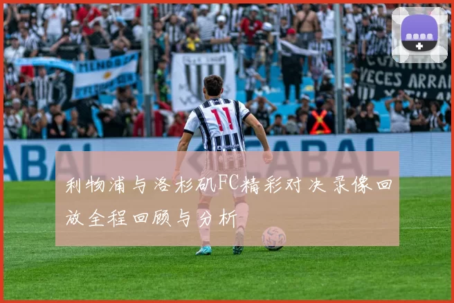 利物浦与洛杉矶FC精彩对决录像回放全程回顾与分析