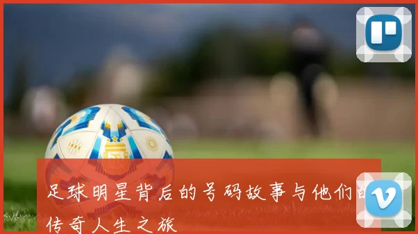 足球明星背后的号码故事与他们的传奇人生之旅