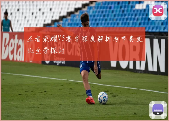 王者荣耀V5赛季深度解析与节奏变化全景探讨
