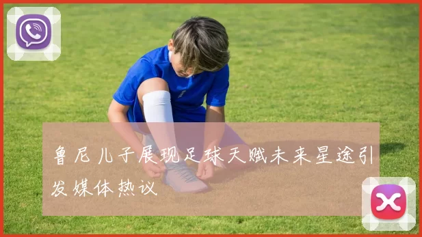 鲁尼儿子展现足球天赋未来星途引发媒体热议