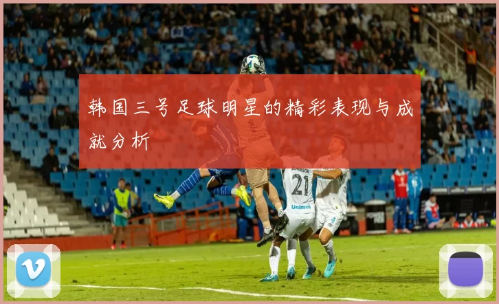 韩国三号足球明星的精彩表现与成就分析