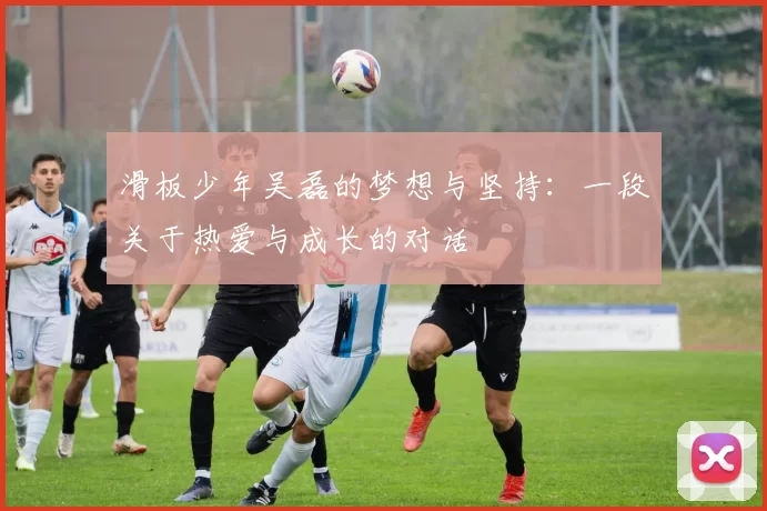 滑板少年吴磊的梦想与坚持：一段关于热爱与成长的对话