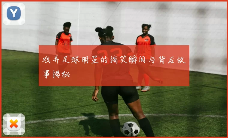 戏弄足球明星的搞笑瞬间与背后故事揭秘