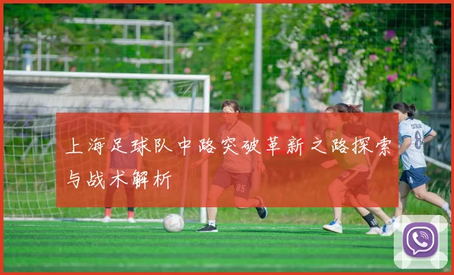 上海足球队中路突破革新之路探索与战术解析