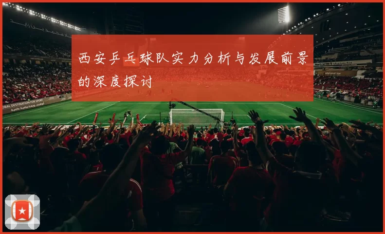 西安乒乓球队实力分析与发展前景的深度探讨