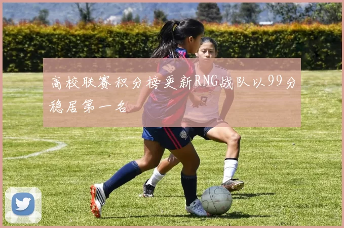 高校联赛积分榜更新RNG战队以99分稳居第一名