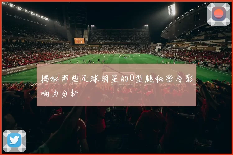 揭秘那些足球明星的O型腿秘密与影响力分析