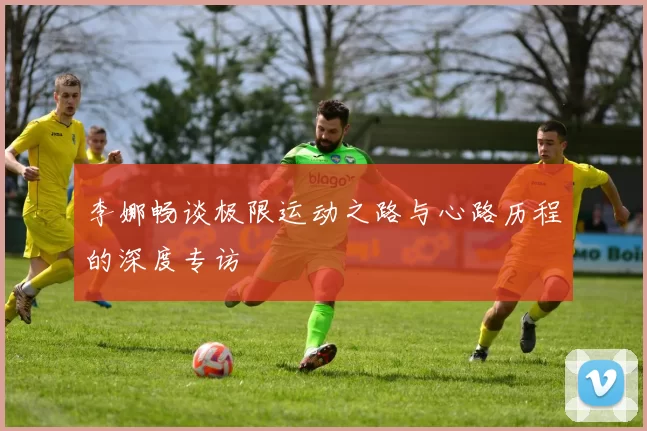 李娜畅谈极限运动之路与心路历程的深度专访