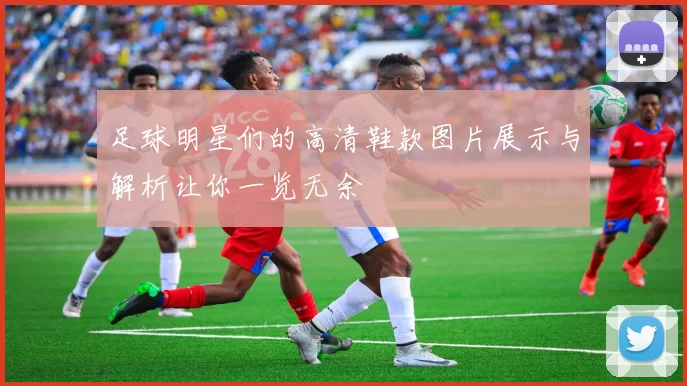 足球明星们的高清鞋款图片展示与解析让你一览无余