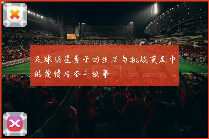 足球明星妻子的生活与挑战英剧中的爱情与奋斗故事