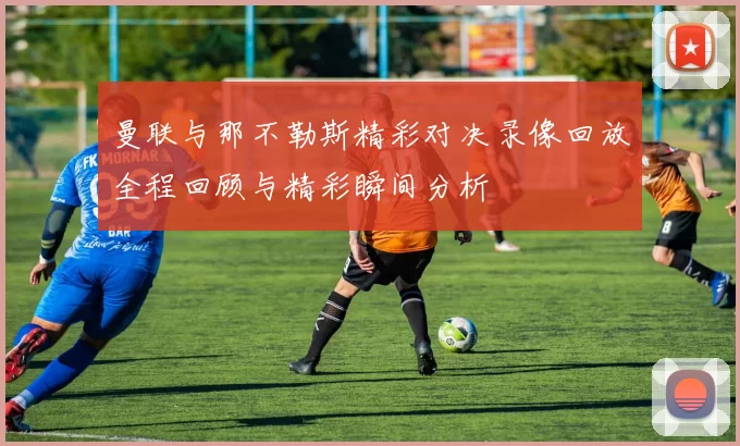 曼联与那不勒斯精彩对决录像回放全程回顾与精彩瞬间分析