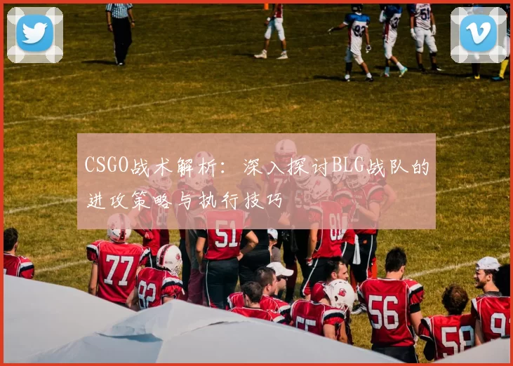 CSGO战术解析：深入探讨BLG战队的进攻策略与执行技巧