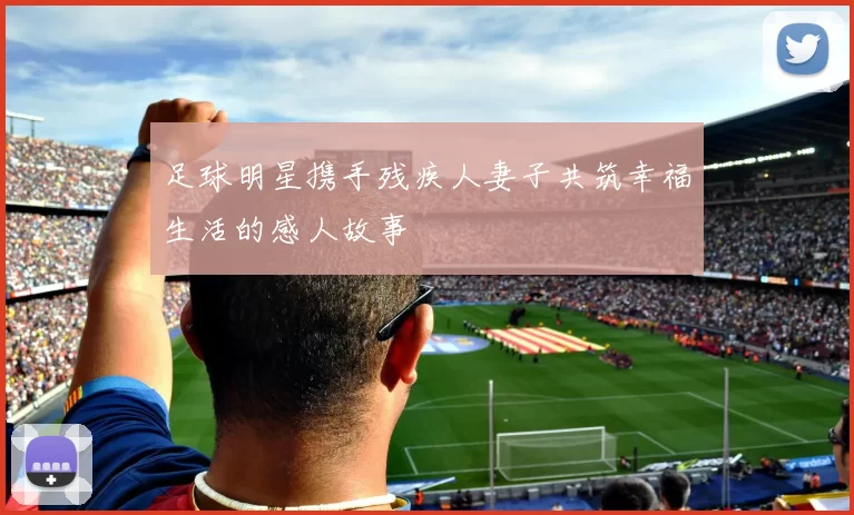 足球明星携手残疾人妻子共筑幸福生活的感人故事