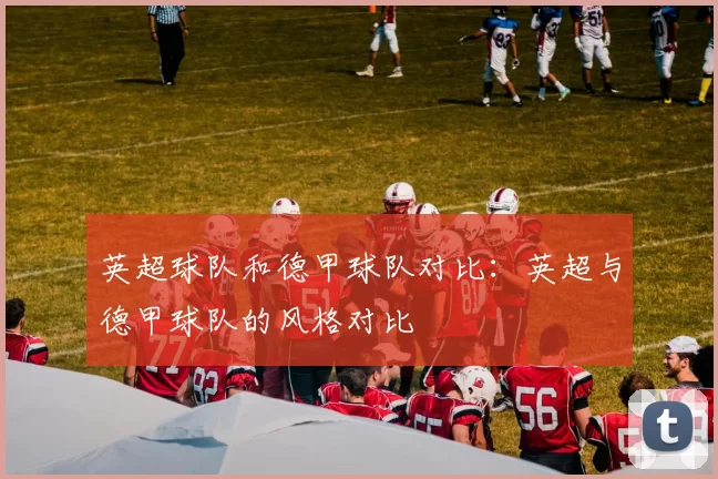 英超球队和德甲球队对比：英超与德甲球队的风格对比