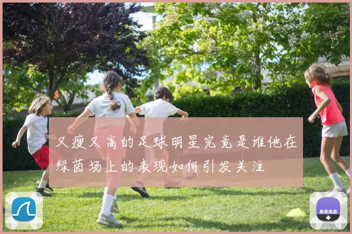 又瘦又高的足球明星究竟是谁他在绿茵场上的表现如何引发关注
