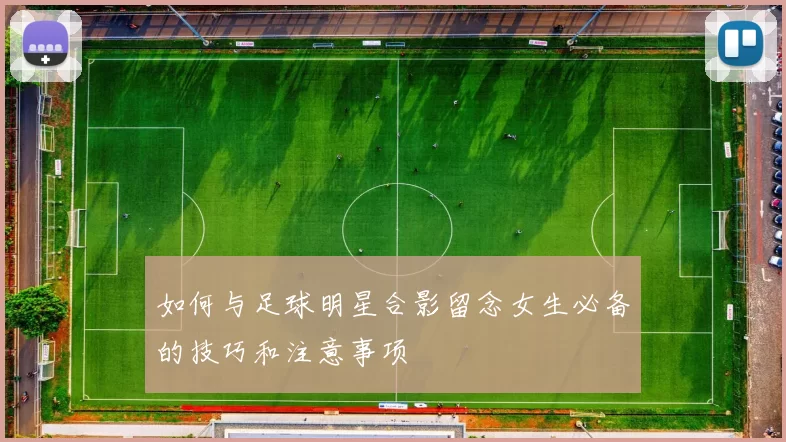 如何与足球明星合影留念女生必备的技巧和注意事项