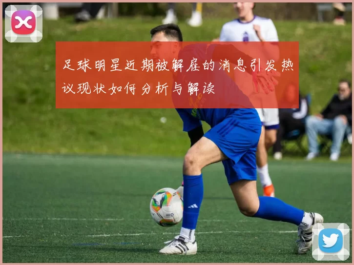 足球明星近期被解雇的消息引发热议现状如何分析与解读
