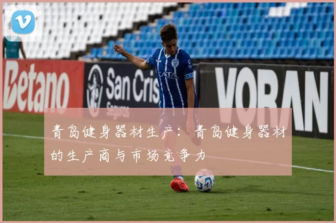 青岛健身器材生产：青岛健身器材的生产商与市场竞争力