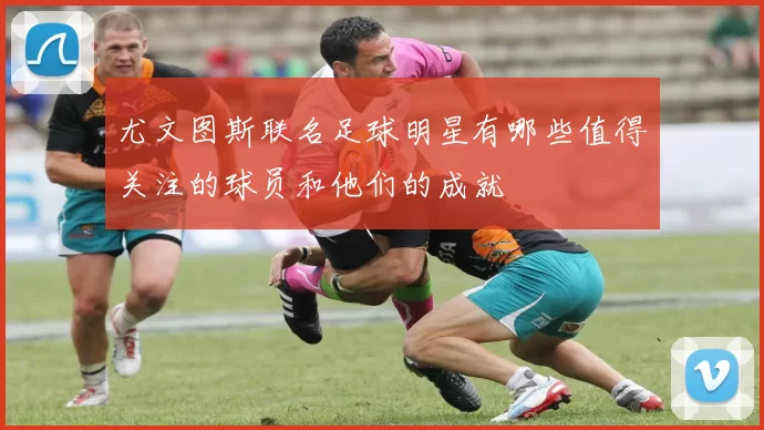尤文图斯联名足球明星有哪些值得关注的球员和他们的成就