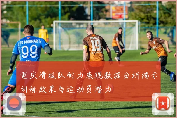 重庆滑板队耐力表现数据分析揭示训练效果与运动员潜力