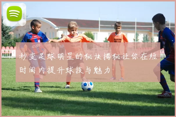 秒变足球明星的秘诀揭秘让你在短时间内提升球技与魅力