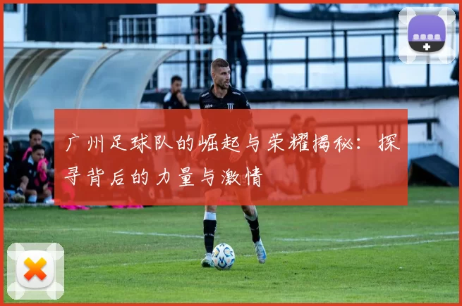 广州足球队的崛起与荣耀揭秘：探寻背后的力量与激情