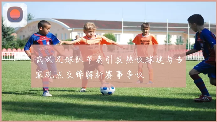 武汉足球队节奏引发热议球迷与专家观点交锋解析赛事争议