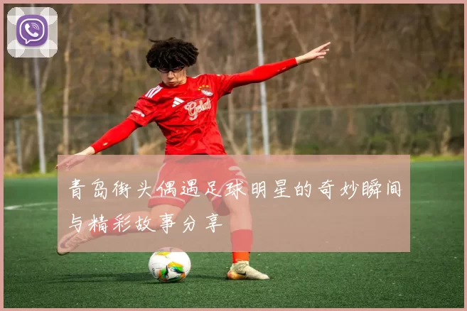 青岛街头偶遇足球明星的奇妙瞬间与精彩故事分享