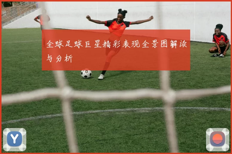 全球足球巨星精彩表现全景图解读与分析