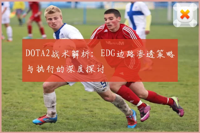 DOTA2战术解析：EDG边路渗透策略与执行的深度探讨