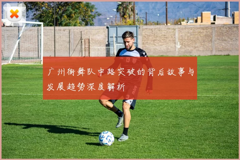 广州街舞队中路突破的背后故事与发展趋势深度解析