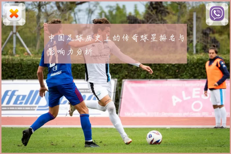 中国足球历史上的传奇球星排名与影响力分析