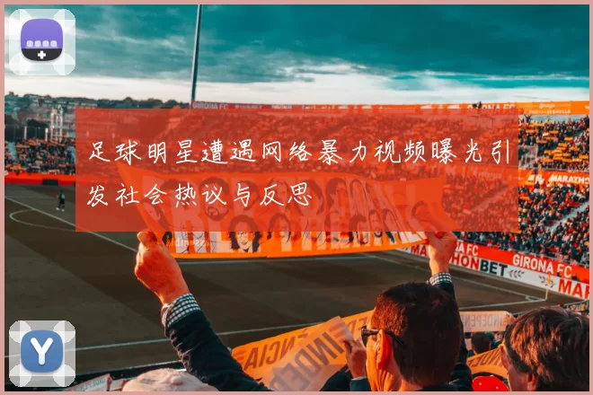 足球明星遭遇网络暴力视频曝光引发社会热议与反思